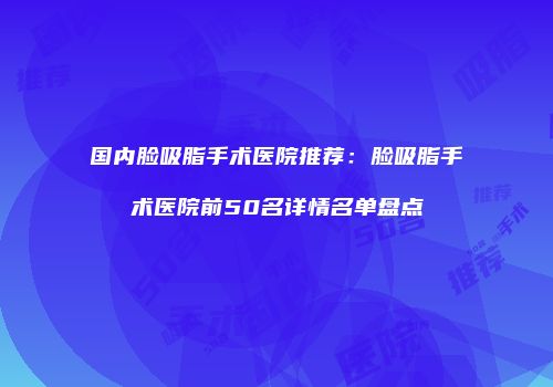 国内脸吸脂手术医院推荐：脸吸脂手术医院前50名详情名单盘点
