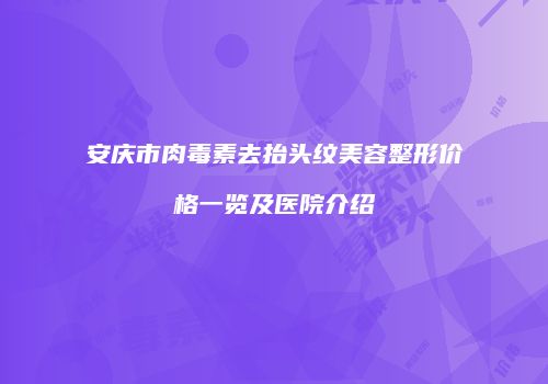 安庆市肉毒素去抬头纹美容整形价格一览及医院介绍