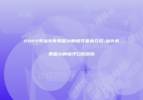 2025年汕头市美国3I种植牙基本介绍-汕头市美国3I种植牙口腔医院
