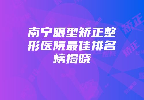 南宁眼型矫正整形医院最佳排名榜揭晓