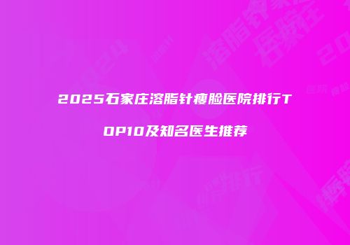 2025石家庄溶脂针瘦脸医院排行TOP10及知名医生推荐