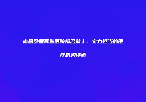南昌卧蚕再造医院排名前十：实力担当的医疗机构详解