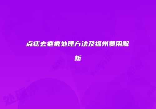 点痣去疤痕处理方法及福州费用解析