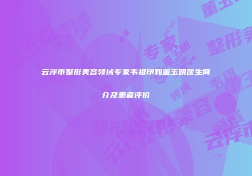 云浮市整形美容领域专家韦祖印和董玉明医生简介及患者评价