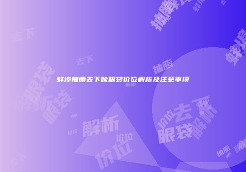 蚌埠抽脂去下睑眼袋价位解析及注意事项