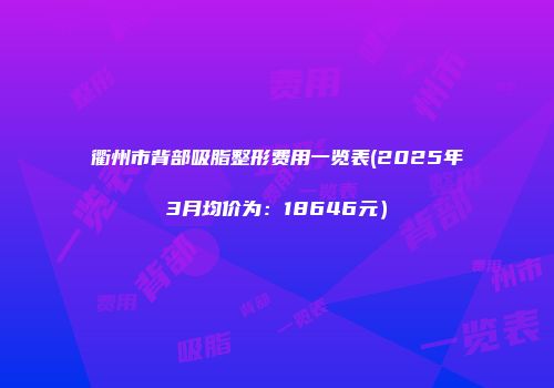 衢州市背部吸脂整形费用一览表(2025年3月均价为：18646元）