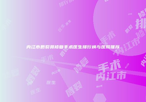 内江市唇裂鼻修复手术医生排行榜与医院推荐