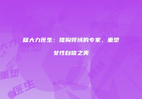 穆大力医生：隆胸领域的专家，重塑女性自信之美