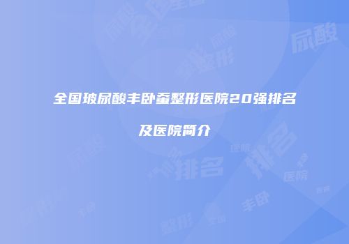 全国玻尿酸丰卧蚕整形医院20强排名及医院简介