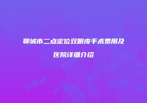 聊城市二点定位双眼皮手术费用及医院详细介绍