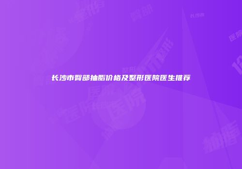 长沙市臀部抽脂价格及整形医院医生推荐