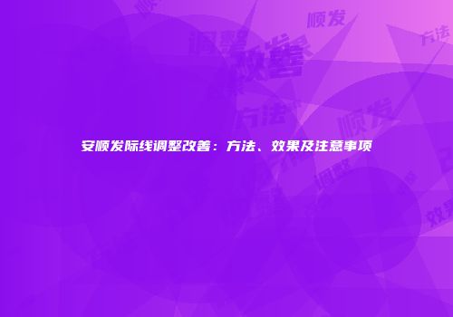 安顺发际线调整改善：方法、效果及注意事项