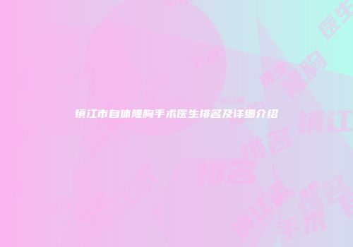 镇江市自体隆胸手术医生排名及详细介绍