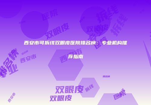 西安市可拆线双眼皮医院排名榜：专业机构推荐指南