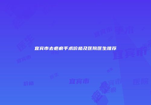 宜宾市去疤痕手术价格及医院医生推荐