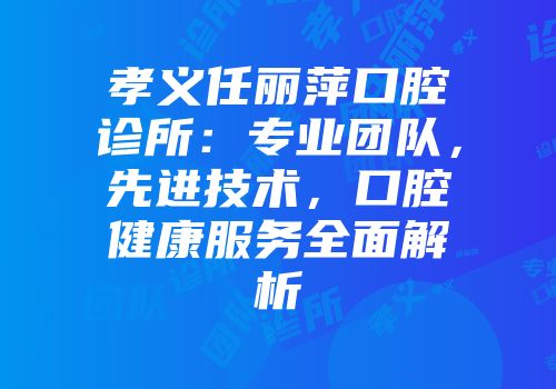 孝义任丽萍口腔诊所：专业团队，先进技术，口腔健康服务全面解析