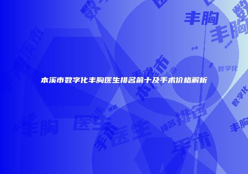 本溪市数字化丰胸医生排名前十及手术价格解析