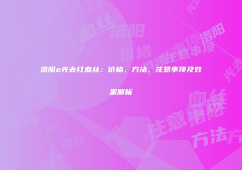 洛阳e光去红血丝：价格、方法、注意事项及效果解析