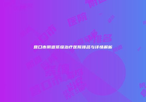 营口市阴道紧缩治疗医院排名与详情解析