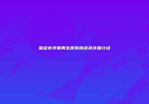 保定市牙髓再生医院排名及详细介绍