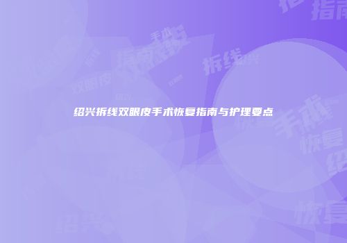 绍兴拆线双眼皮手术恢复指南与护理要点