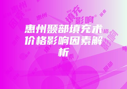 惠州颞部填充术价格影响因素解析