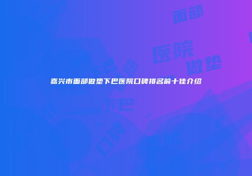 嘉兴市面部做垫下巴医院口碑排名前十佳介绍