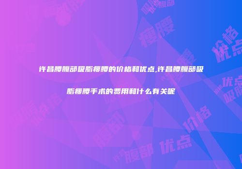 许昌腰腹部吸脂瘦腰的价格和优点,许昌腰腹部吸脂瘦腰手术的费用和什么有关呢