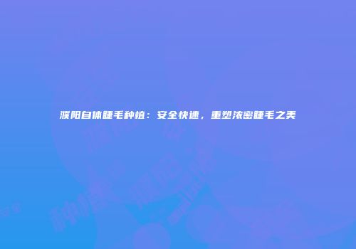 濮阳自体睫毛种植：安全快速，重塑浓密睫毛之美