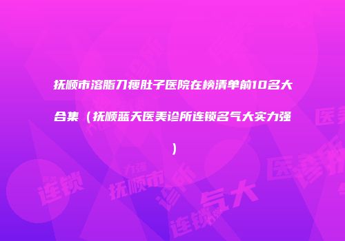 抚顺市溶脂刀瘦肚子医院在榜清单前10名大合集（抚顺蓝天医美诊所连锁名气大实力强）