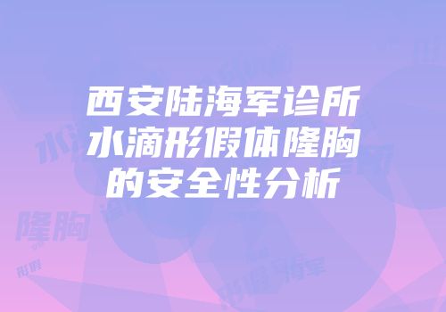 西安陆海军诊所水滴形假体隆胸的安全性分析