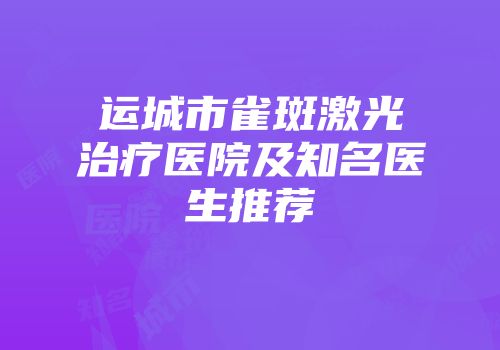 运城市雀斑激光治疗医院及知名医生推荐