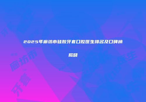 2025年廊坊市硅胶牙套口腔医生排名及口碑榜揭晓
