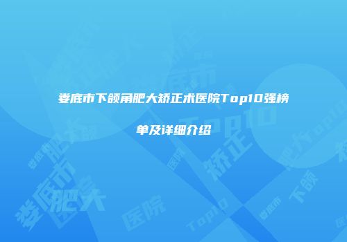 娄底市下颌角肥大矫正术医院Top10强榜单及详细介绍