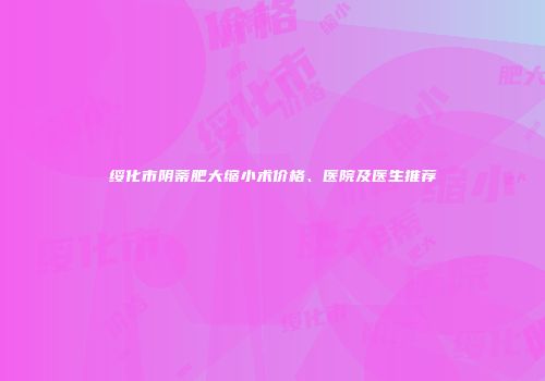 绥化市阴蒂肥大缩小术价格、医院及医生推荐
