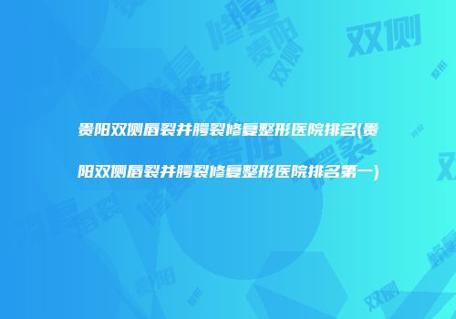 贵阳双侧唇裂并腭裂修复整形医院排名(贵阳双侧唇裂并腭裂修复整形医院排名第一)