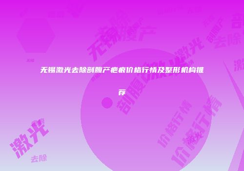 无锡激光去除剖腹产疤痕价格行情及整形机构推荐