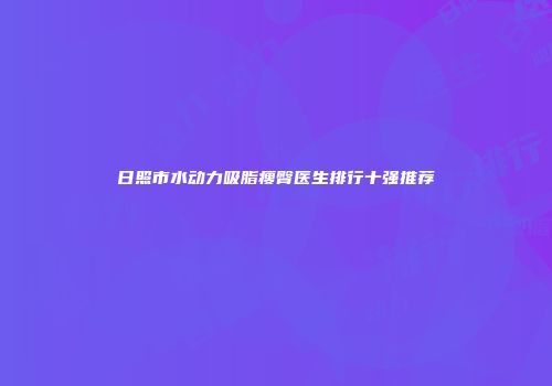 日照市水动力吸脂瘦臀医生排行十强推荐
