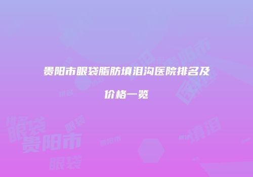 贵阳市眼袋脂肪填泪沟医院排名及价格一览