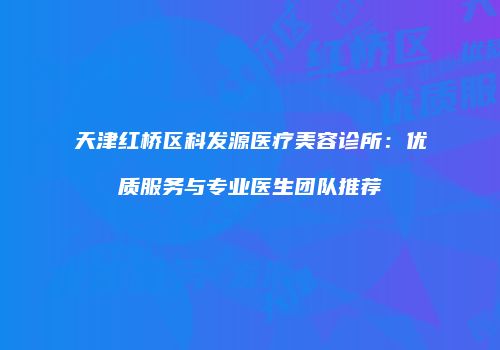 天津红桥区科发源医疗美容诊所：优质服务与专业医生团队推荐