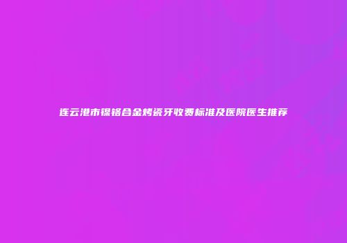 连云港市镍铬合金烤瓷牙收费标准及医院医生推荐