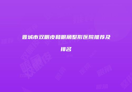 晋城市双眼皮和眼角整形医院推荐及排名