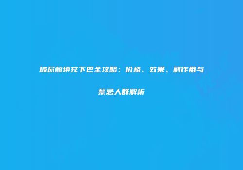 玻尿酸填充下巴全攻略：价格、效果、副作用与禁忌人群解析