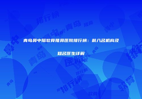 青岛鼻中隔软骨隆鼻医院排行榜：前八名机构及知名医生详解