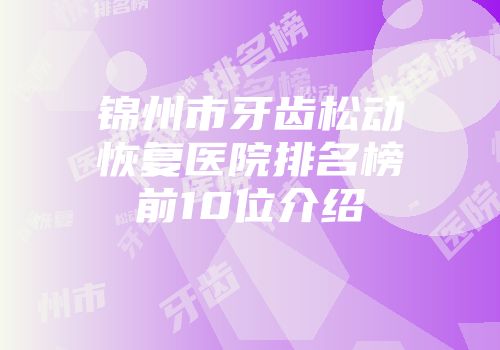 锦州市牙齿松动恢复医院排名榜前10位介绍