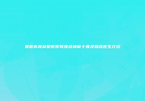 娄底市耳朵整形医院排名榜前十强及知名医生介绍