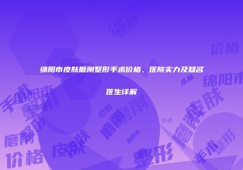 绵阳市皮肤磨削整形手术价格、医院实力及知名医生详解