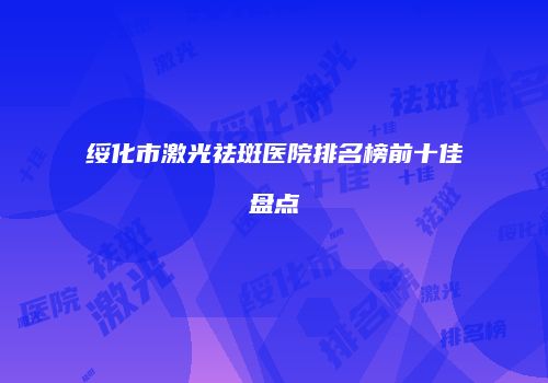 绥化市激光祛斑医院排名榜前十佳盘点