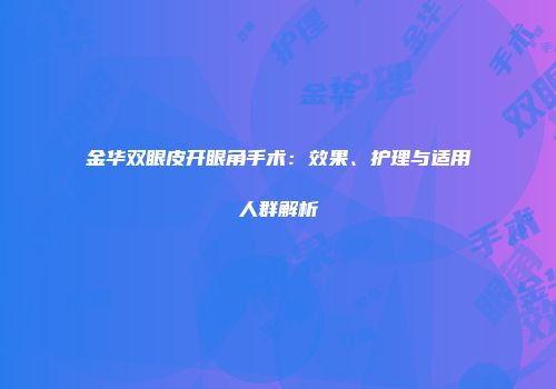 金华双眼皮开眼角手术：效果、护理与适用人群解析