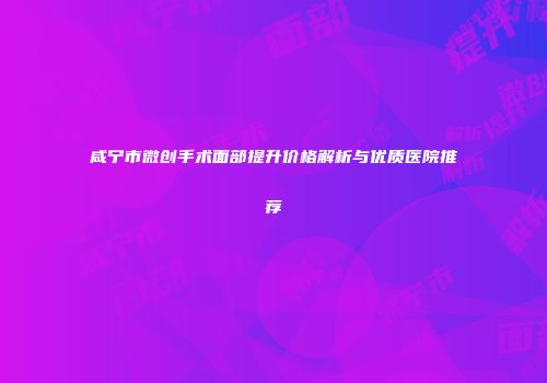 咸宁市微创手术面部提升价格解析与优质医院推荐